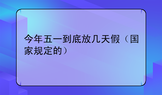今年五一到底放几天假（国家规定的）