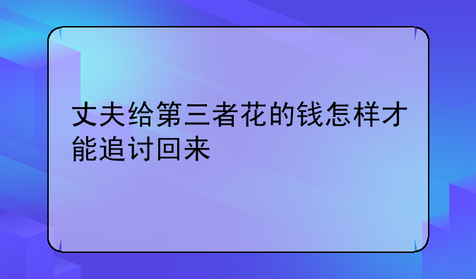 丈夫给第三者花的钱怎样才能追讨回来