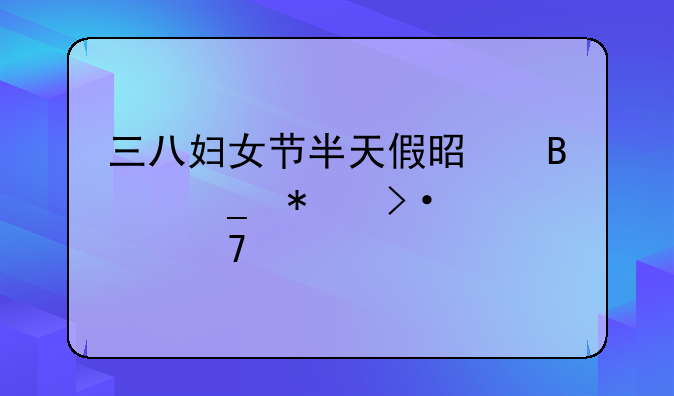 三八妇女节半天假是否算加班几倍工资
