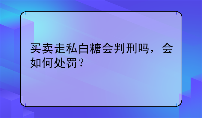 买卖走私白糖会判刑吗，会如何处罚？