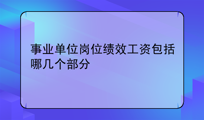 事业单位岗位绩效工资包括哪几个部分