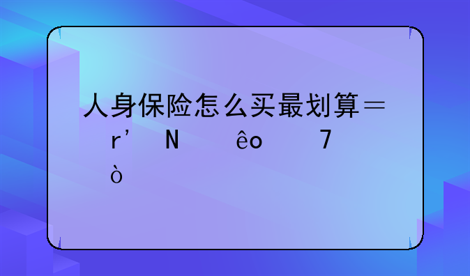 人身保险怎么买最划算？有哪些种类？