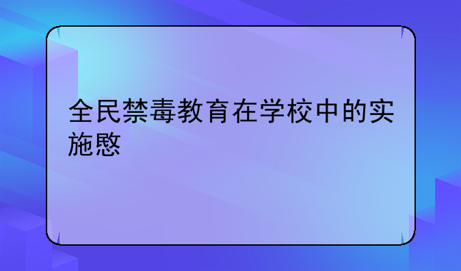 全民禁毒教育在学校中的实施意见规定