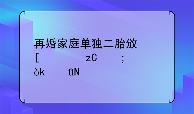 再婚家庭单独二胎政策解析与社会影响