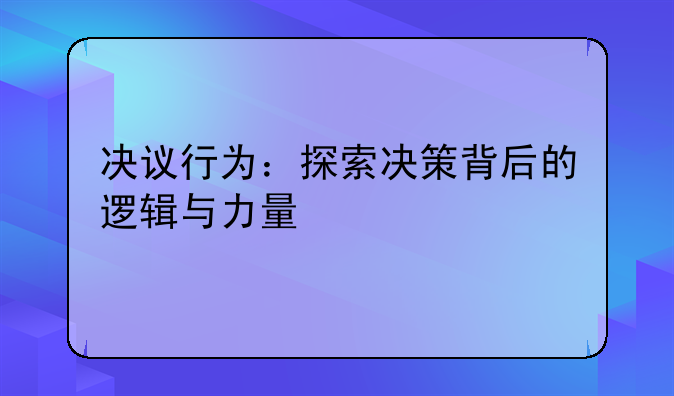 决议行为：探索决策背后的逻辑与力量