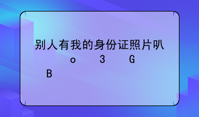 别人有我的身份证照片可以进行网贷吗