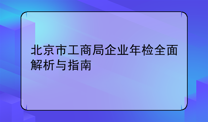 北京市工商局企业年检全面解析与指南