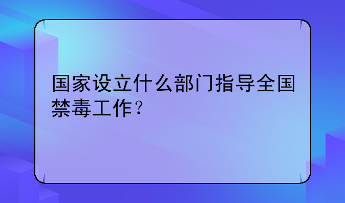 国家设立什么部门指导全国禁毒工作？