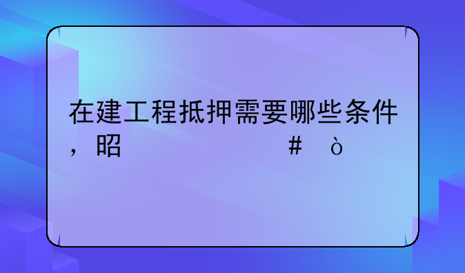 在建工程抵押需要哪些条件，是什么？