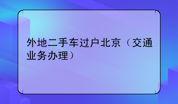 外地二手车过户北京（交通业务办理）