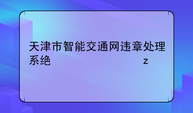 天津市智能交通网违章处理系统全解析