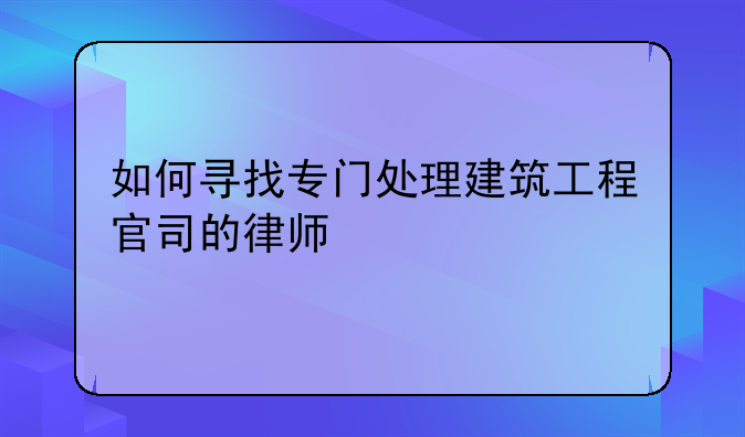 如何寻找专门处理建筑工程官司的律师