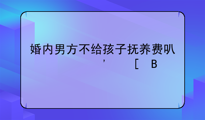 婚内男方不给孩子抚养费可以起诉他吗