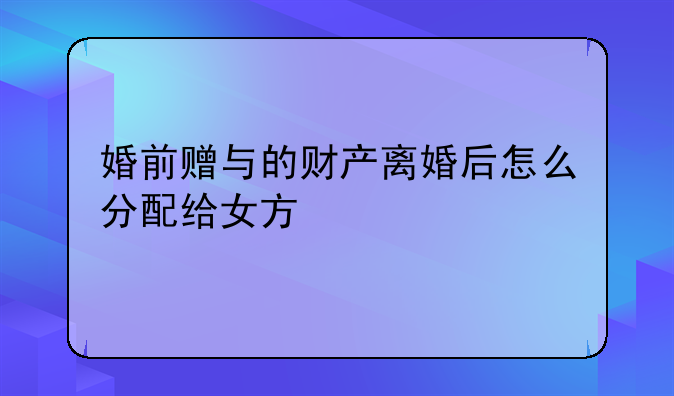 婚前赠与的财产离婚后怎么分配给女方