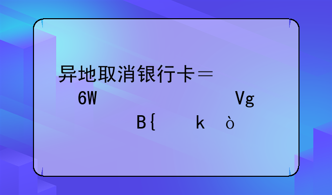 异地取消银行卡？简单几步教你搞定！