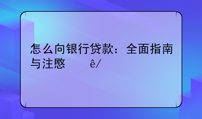 怎么向银行贷款：全面指南与注意事项