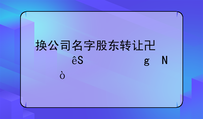 换公司名字股东转让协议应该写哪个？