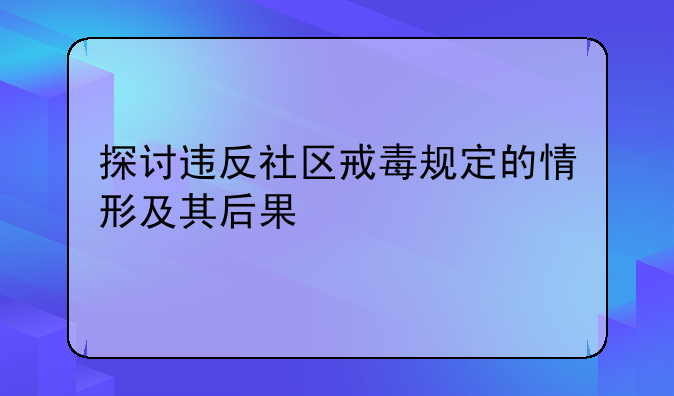 探讨违反社区戒毒规定的情形及其后果