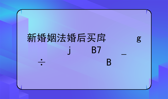 新婚姻法婚后买房写谁的名字都一样吗