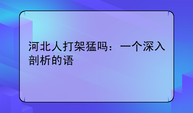 河北人打架猛吗：一个深入剖析的误解