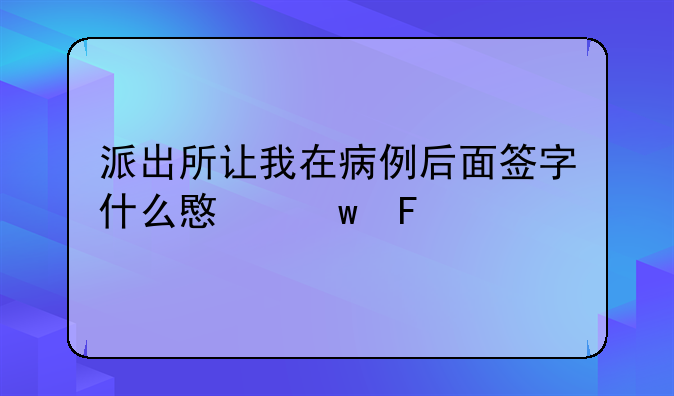 派出所让我在病例后面签字什么意思呀