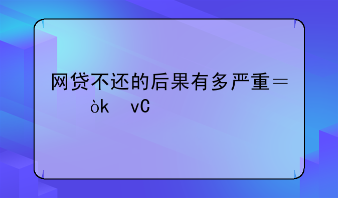 网贷不还的后果有多严重？会坐牢吗？