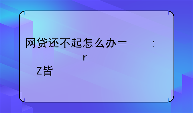 网贷还不起怎么办？探寻最佳解决方案