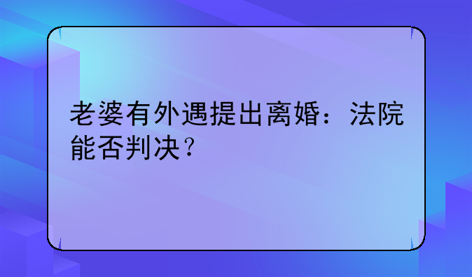 老婆有外遇提出离婚：法院能否判决？