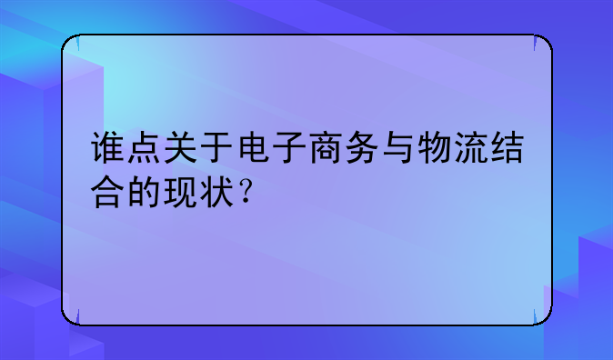谁点关于电子商务与物流结合的现状？