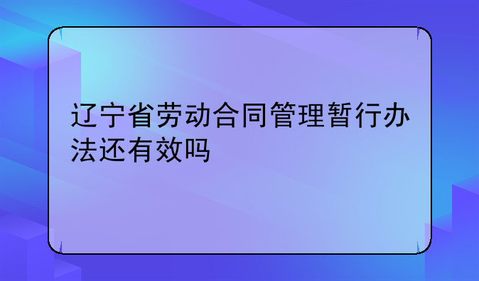 辽宁省劳动合同管理暂行办法还有效吗