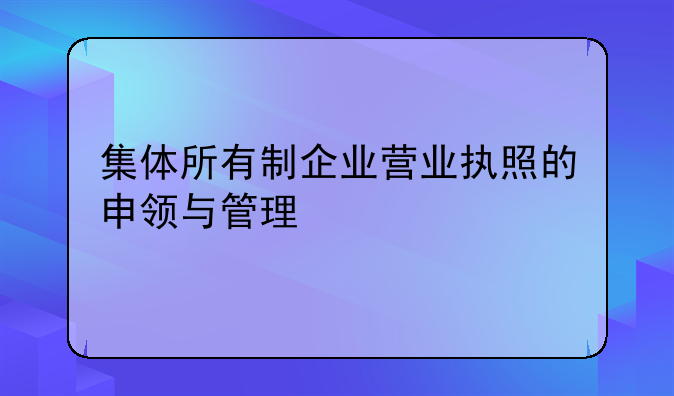 集体所有制企业营业执照的申领与管理