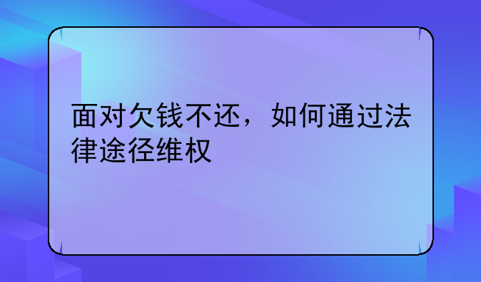 面对欠钱不还，如何通过法律途径维权