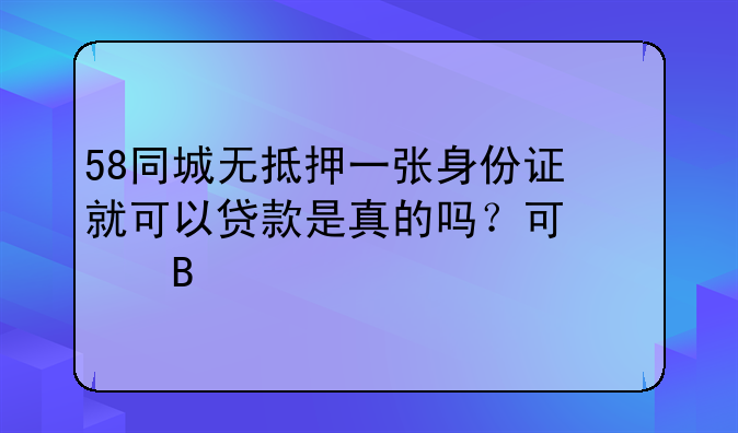 58同城无抵押一张身份证就可以贷款是真的吗？可信吗