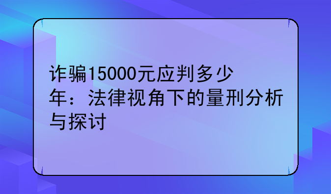 诈骗15000元应判多少年：法律视角下的量刑分析与探讨