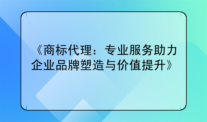 《商标代理：专业服务助力企业品牌塑造与价值提升》