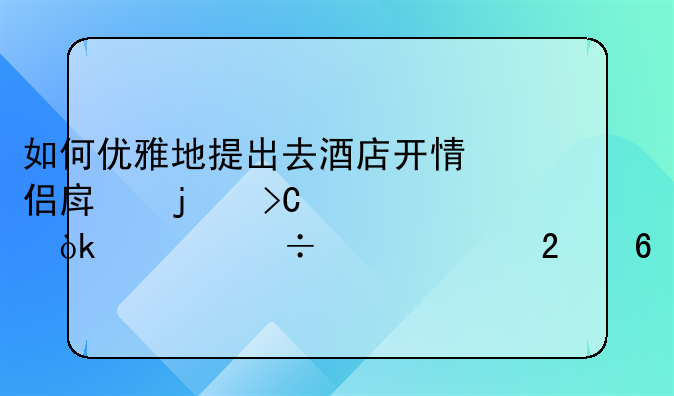如何优雅地提出去酒店开情侣房的提议：一份细致指南