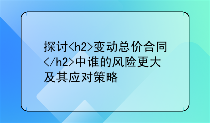 探讨<h2>变动总价合同</h2>中谁的风险更大及其应对策略