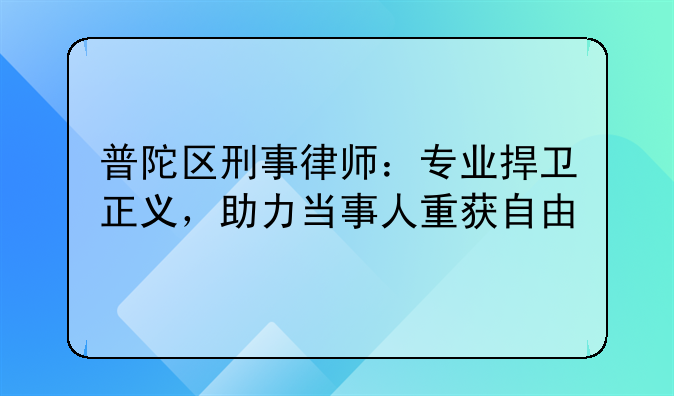 普陀区刑事律师：专业捍卫正义，助力当事人重获自由