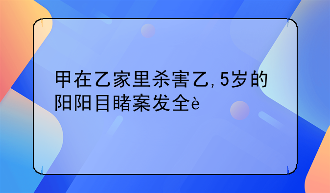 甲在乙家里杀害乙,5岁的阳阳目睹案发全过程