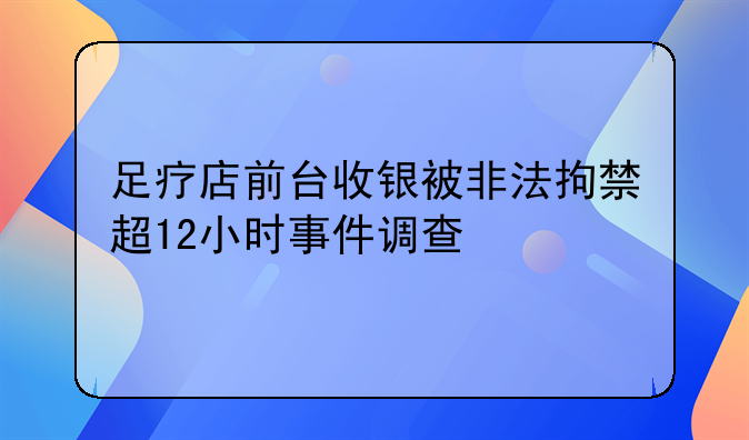 足疗店前台收银被非法拘禁超12小时事件调查