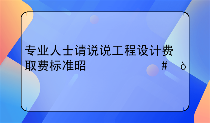 专业人士请说说工程设计费取费标准是什么？
