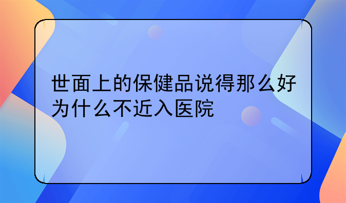 世面上的保健品说得那么好为什么不近入医院