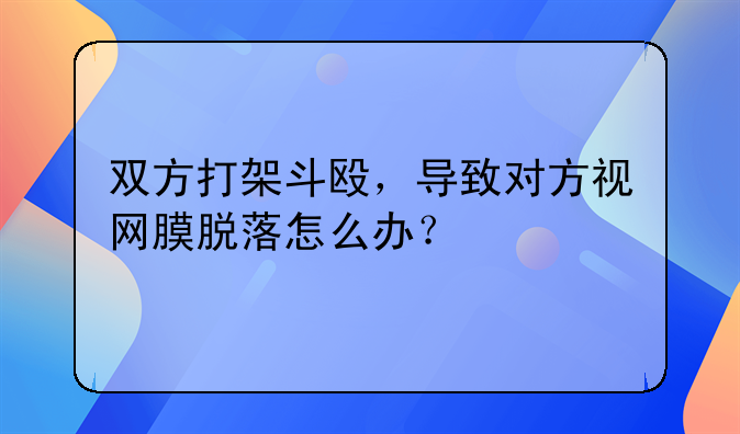 双方打架斗殴，导致对方视网膜脱落怎么办？
