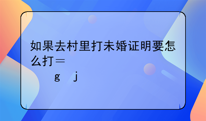 如果去村里打未婚证明要怎么打？要自己写的