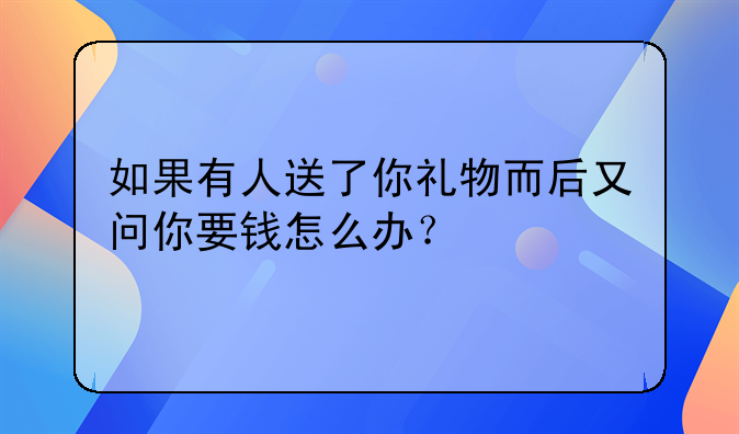 如果有人送了你礼物而后又问你要钱怎么办？