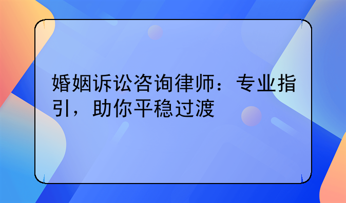 婚姻诉讼咨询律师：专业指引，助你平稳过渡