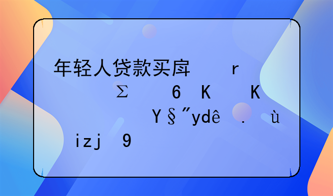 年轻人贷款买房需要注意什么？有哪些步骤呢