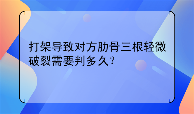 打架导致对方肋骨三根轻微破裂需要判多久？