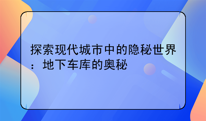 探索现代城市中的隐秘世界：地下车库的奥秘