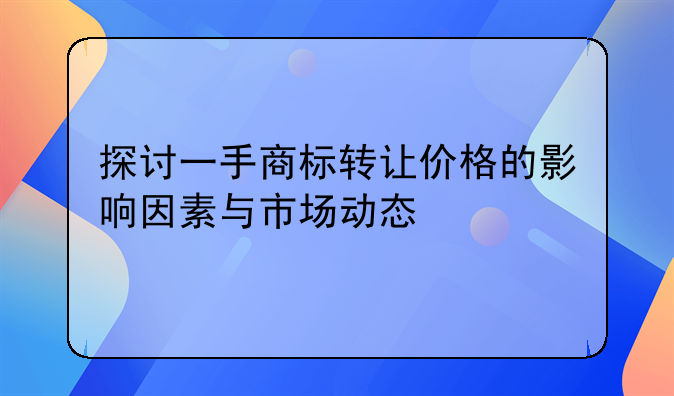 探讨一手商标转让价格的影响因素与市场动态